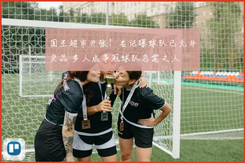 国王超市开张！名记曝球队已无非卖品 多人成争冠球队急需之人