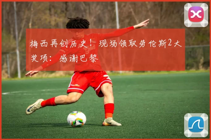 梅西再创历史！现场领取劳伦斯2大奖项：感谢巴黎