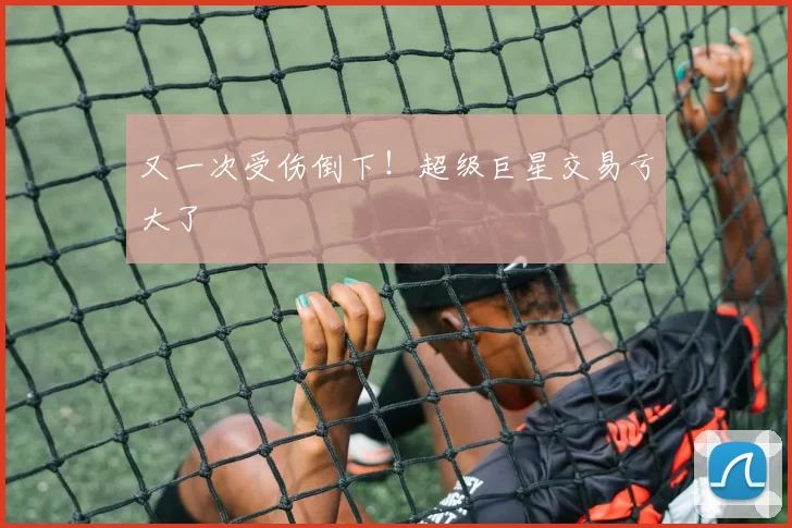 又一次受伤倒下！超级巨星交易亏大了