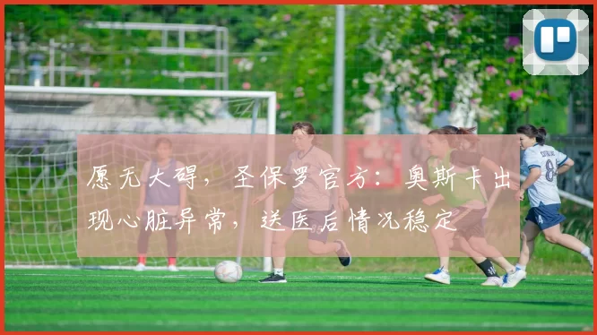 愿无大碍，圣保罗官方：奥斯卡出现心脏异常，送医后情况稳定