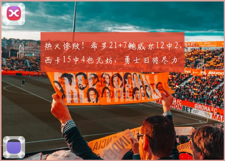 热火惨败！希罗21+7鲍威尔12中2，西卡15中4也无妨，勇士旧将尽力