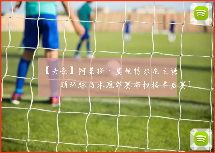 【头条】阿莱斯·奥帕特尔尼主场登顶环球马术冠军赛布拉格季后赛1.45米争时赛