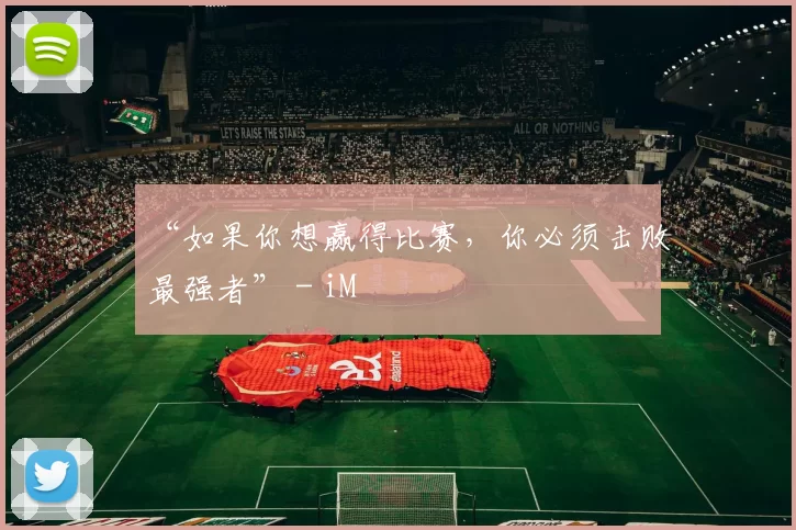 “如果你想赢得比赛，你必须击败最强者” - iM