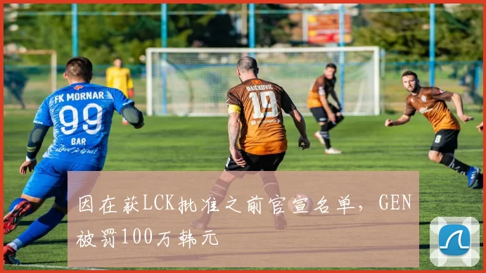 因在获LCK批准之前官宣名单，GEN被罚100万韩元