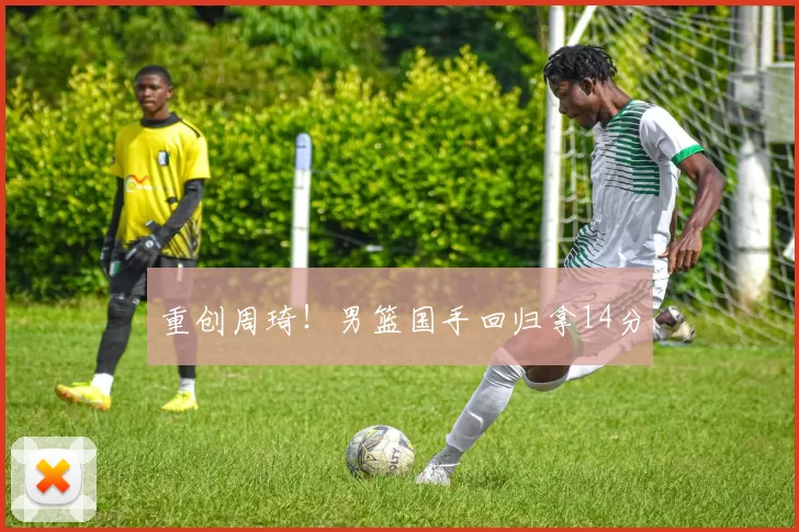 重创周琦！男篮国手回归拿14分