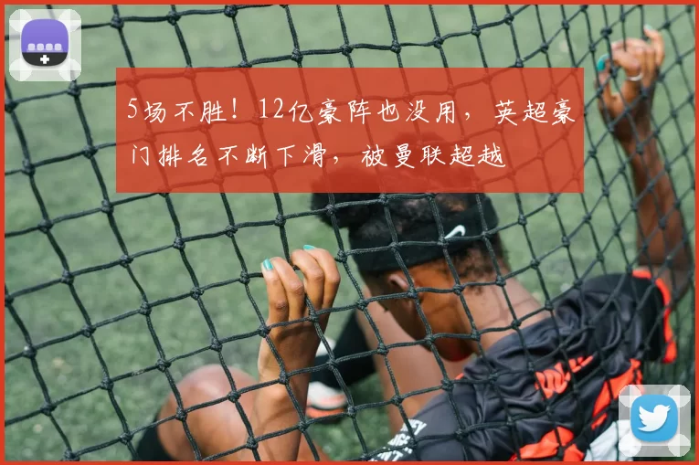 5场不胜！12亿豪阵也没用，英超豪门排名不断下滑，被曼联超越