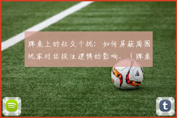 牌桌上的社交干扰：如何屏蔽周围玩家对你投注逻辑的影响。（牌桌社交噪音：如何不让他人的言行左右你的下注决策）