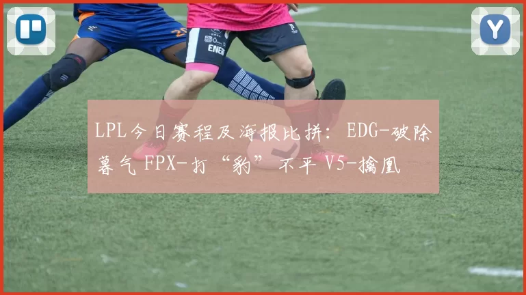 LPL今日赛程及海报比拼：EDG-破除暮气 FPX-打“豹”不平 V5-擒凰