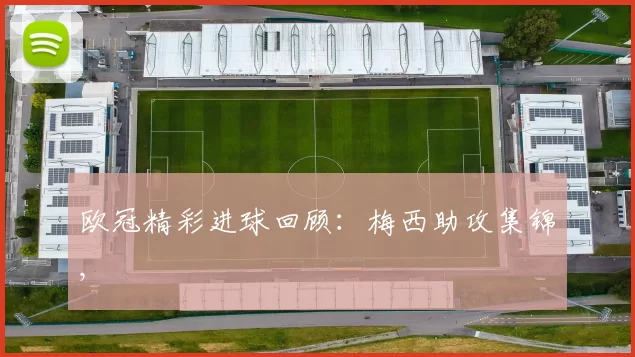 欧冠精彩进球回顾：梅西助攻集锦,
