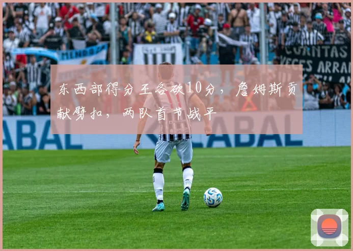 东西部得分王各砍10分，詹姆斯贡献劈扣，两队首节战平