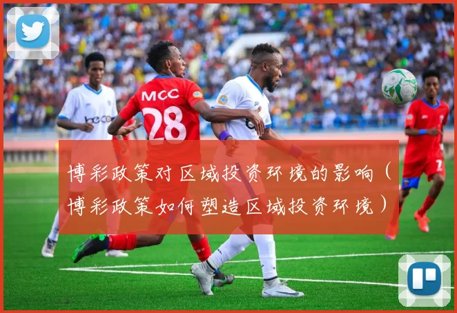 博彩政策对区域投资环境的影响（博彩政策如何塑造区域投资环境）