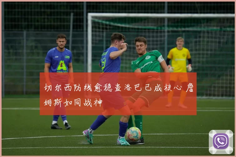 切尔西防线愈稳查洛巴已成核心 詹姆斯如同战神