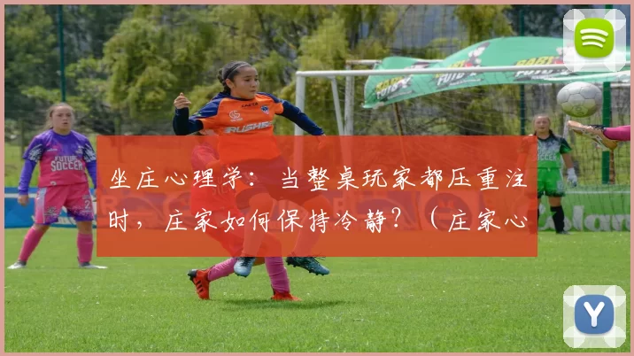 坐庄心理学：当整桌玩家都压重注时，庄家如何保持冷静？（庄家心法：满桌重注来袭，如何冷静应对？）