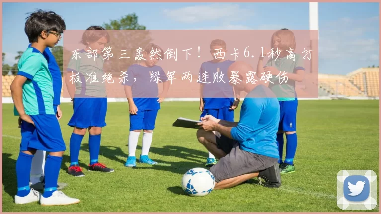 东部第三轰然倒下！西卡6.1秒高打板准绝杀，绿军两连败暴露硬伤