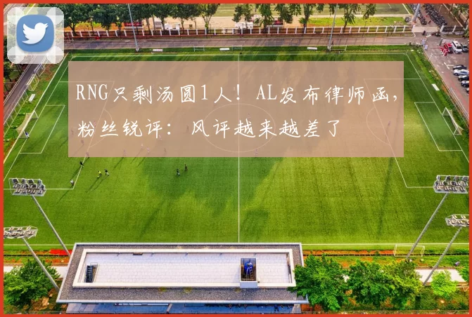 RNG只剩汤圆1人！AL发布律师函，粉丝锐评：风评越来越差了