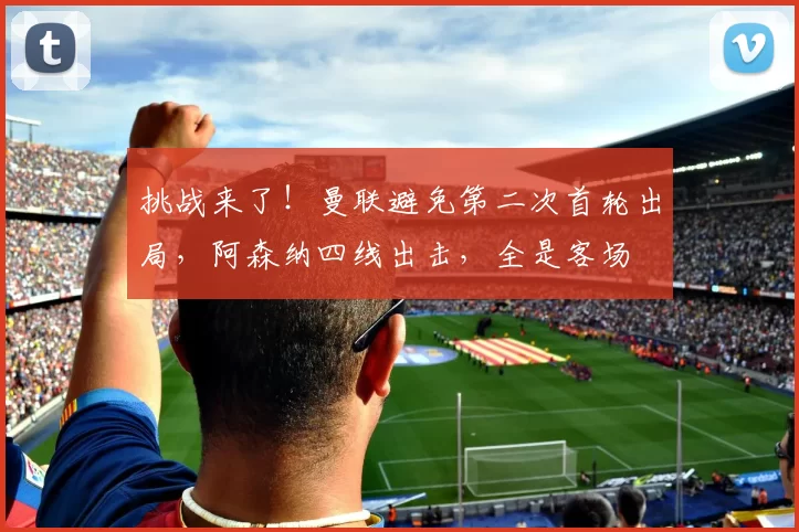 挑战来了！曼联避免第二次首轮出局，阿森纳四线出击，全是客场