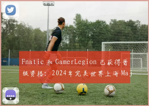 Fnatic 和 GamerLegion 已获得晋级资格：2024年完美世界上海 Major 的最后比赛日结果：欧洲 RMR A