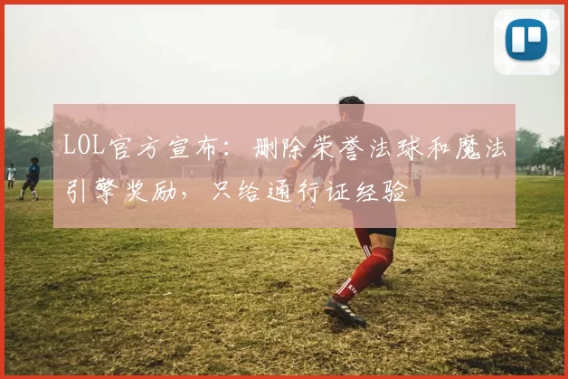 LOL官方宣布：删除荣誉法球和魔法引擎奖励，只给通行证经验
