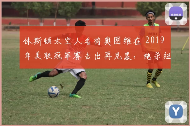 休斯顿太空人名将奥图维在 2019 年美联冠军赛击出再见轰，绝杀纽约洋基