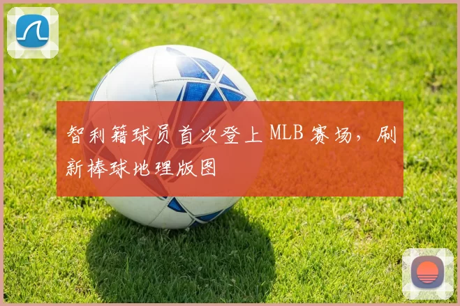 智利籍球员首次登上 MLB 赛场，刷新棒球地理版图