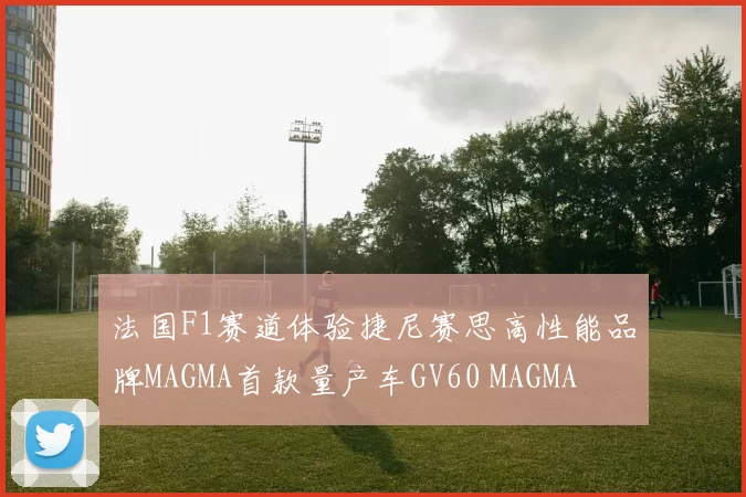 法国F1赛道体验捷尼赛思高性能品牌MAGMA首款量产车GV60 MAGMA