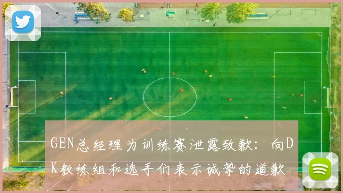 GEN总经理为训练赛泄露致歉：向DK教练组和选手们表示诚挚的道歉