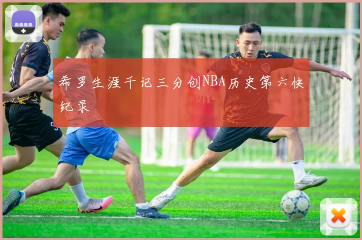 希罗生涯千记三分创NBA历史第六快纪录