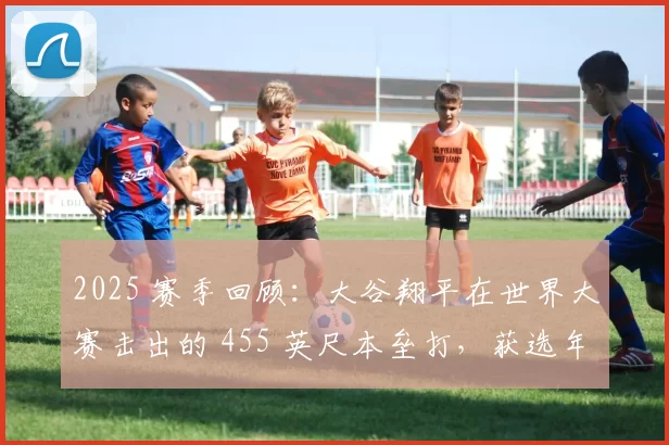 2025 赛季回顾：大谷翔平在世界大赛击出的 455 英尺本垒打，获选年度最远季后赛一击