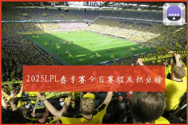2025LPL春季赛今日赛程及积分榜