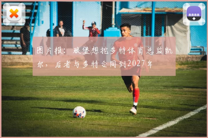 图片报：狼堡想挖多特体育总监凯尔，后者与多特合同到2027年