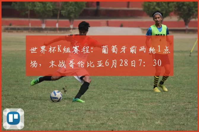 世界杯K组赛程：葡萄牙前两轮1点场，末战哥伦比亚6月28日7：30