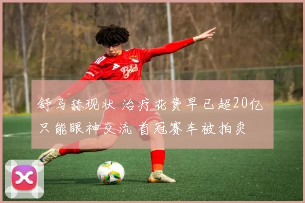 舒马赫现状 治疗花费早已超20亿 只能眼神交流 首冠赛车被拍卖