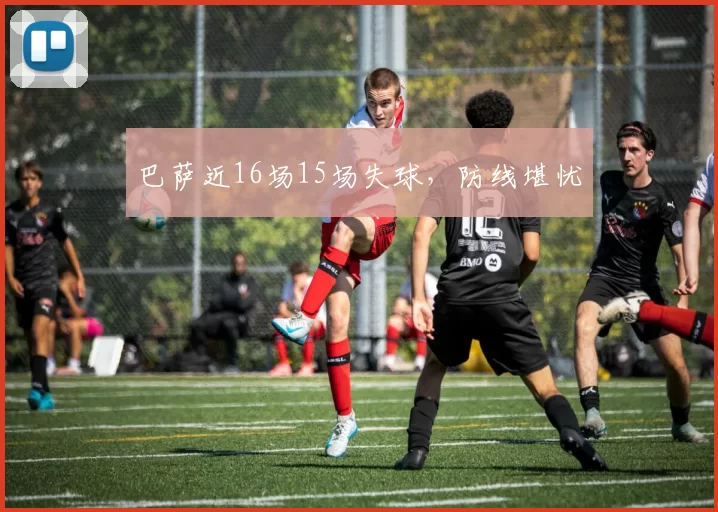 巴萨近16场15场失球，防线堪忧