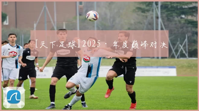 [天下足球]2025·年度巅峰对决