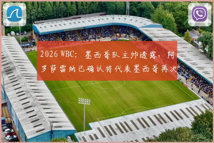 2026 WBC：墨西哥队主帅透露，阿罗萨雷纳已确认将代表墨西哥再次冲击冠军